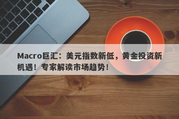 Macro巨汇：美元指数新低，黄金投资新机遇！专家解读市场趋势！-第1张图片-Macro Global Markets巨汇