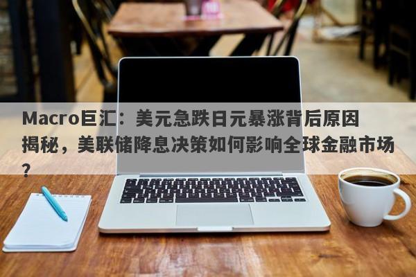 Macro巨汇：美元急跌日元暴涨背后原因揭秘，美联储降息决策如何影响全球金融市场？-第1张图片-Macro Global Markets巨汇