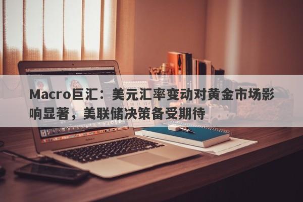 Macro巨汇：美元汇率变动对黄金市场影响显著，美联储决策备受期待-第1张图片-Macro Global Markets巨汇