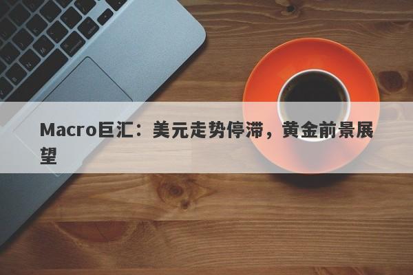 Macro巨汇：美元走势停滞，黄金前景展望-第1张图片-Macro Global Markets巨汇