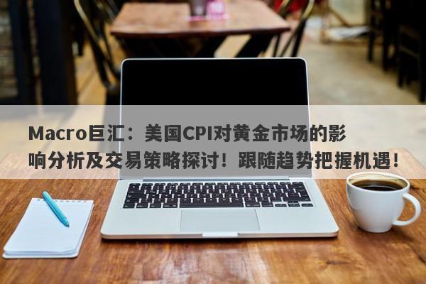 Macro巨汇：美国CPI对黄金市场的影响分析及交易策略探讨！跟随趋势把握机遇！-第1张图片-Macro Global Markets巨汇