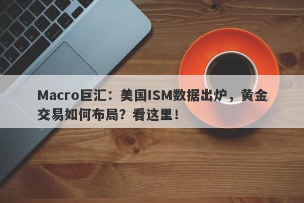 Macro巨汇：美国ISM数据出炉，黄金交易如何布局？看这里！-第1张图片-Macro Global Markets巨汇