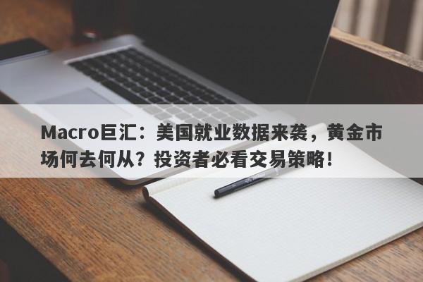 Macro巨汇：美国就业数据来袭，黄金市场何去何从？投资者必看交易策略！-第1张图片-Macro Global Markets巨汇
