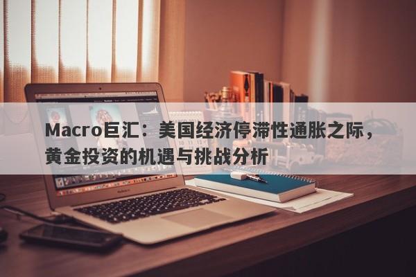 Macro巨汇：美国经济停滞性通胀之际，黄金投资的机遇与挑战分析-第1张图片-Macro Global Markets巨汇