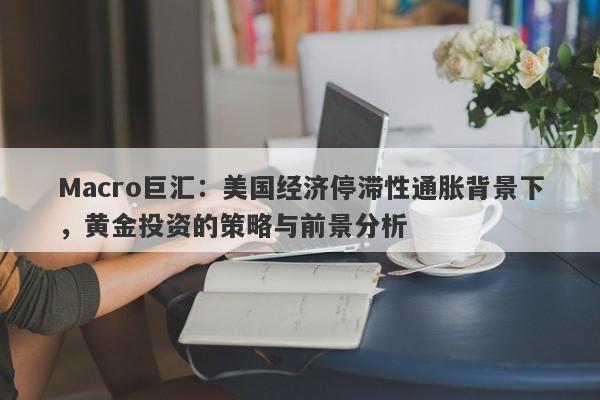 Macro巨汇：美国经济停滞性通胀背景下，黄金投资的策略与前景分析-第1张图片-Macro Global Markets巨汇