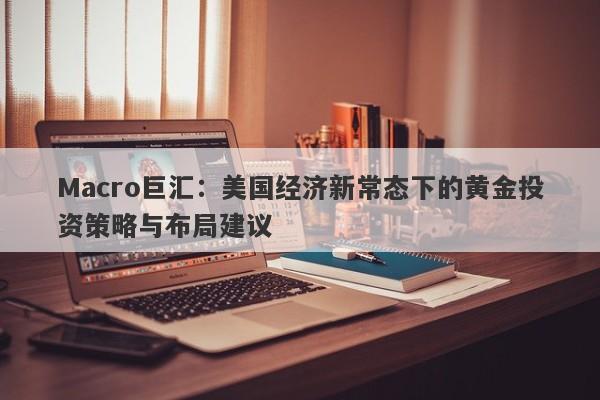 Macro巨汇：美国经济新常态下的黄金投资策略与布局建议-第1张图片-Macro Global Markets巨汇