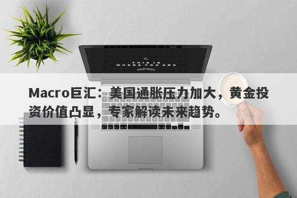 Macro巨汇：美国通胀压力加大，黄金投资价值凸显，专家解读未来趋势。-第1张图片-Macro Global Markets巨汇