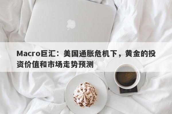 Macro巨汇：美国通胀危机下，黄金的投资价值和市场走势预测-第1张图片-Macro Global Markets巨汇