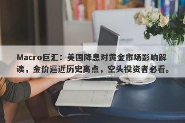 Macro巨汇：美国降息对黄金市场影响解读，金价逼近历史高点，空头投资者必看。-第1张图片-Macro Global Markets巨汇