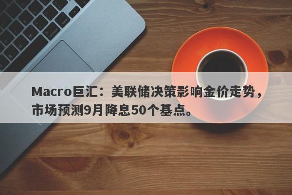 Macro巨汇：美联储决策影响金价走势，市场预测9月降息50个基点。-第1张图片-Macro Global Markets巨汇