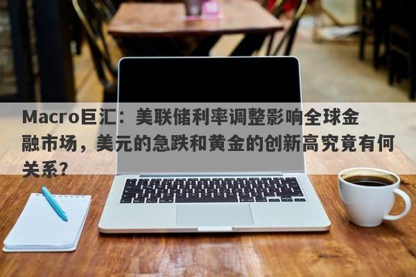 Macro巨汇：美联储利率调整影响全球金融市场，美元的急跌和黄金的创新高究竟有何关系？-第1张图片-Macro Global Markets巨汇