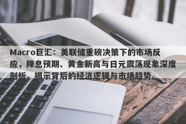 Macro巨汇：美联储重磅决策下的市场反应，降息预期、黄金新高与日元震荡现象深度剖析。揭示背后的经济逻辑与市场趋势。-第1张图片-Macro Global Markets巨汇