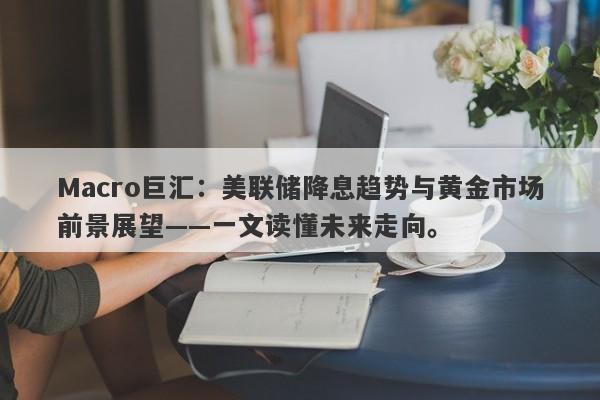 Macro巨汇：美联储降息趋势与黄金市场前景展望——一文读懂未来走向。-第1张图片-Macro Global Markets巨汇