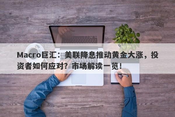 Macro巨汇：美联降息推动黄金大涨，投资者如何应对？市场解读一览！-第1张图片-Macro Global Markets巨汇