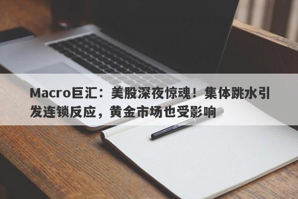 Macro巨汇：美股深夜惊魂！集体跳水引发连锁反应，黄金市场也受影响-第1张图片-Macro Global Markets巨汇