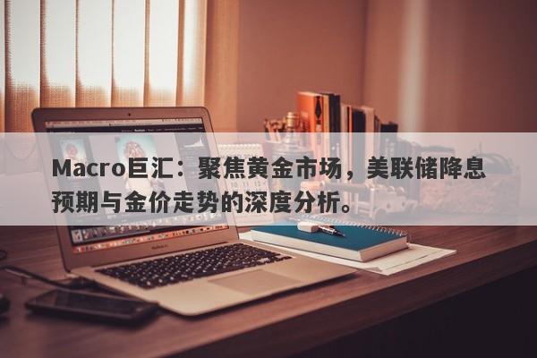 Macro巨汇：聚焦黄金市场，美联储降息预期与金价走势的深度分析。-第1张图片-Macro Global Markets巨汇