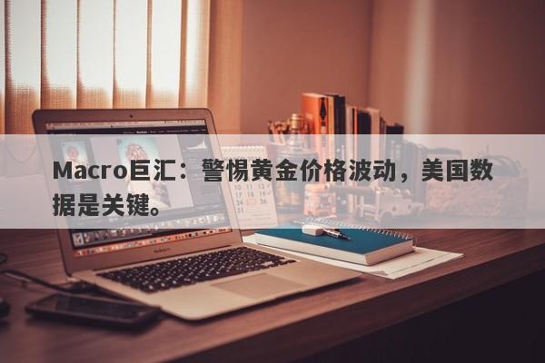 Macro巨汇：警惕黄金价格波动，美国数据是关键。-第1张图片-Macro Global Markets巨汇