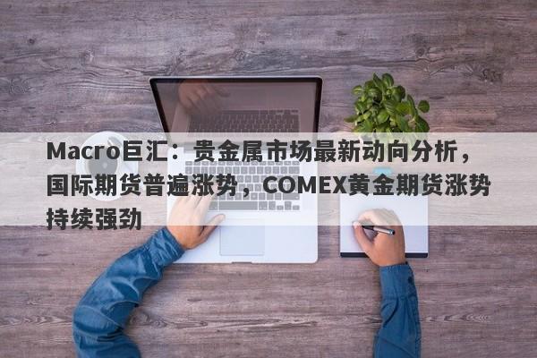 Macro巨汇：贵金属市场最新动向分析，国际期货普遍涨势，COMEX黄金期货涨势持续强劲-第1张图片-Macro Global Markets巨汇