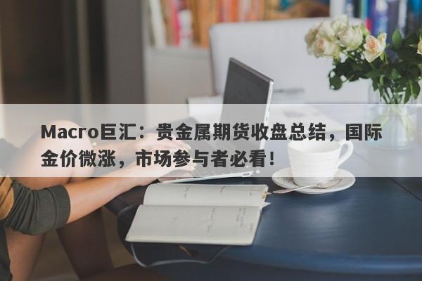 Macro巨汇：贵金属期货收盘总结，国际金价微涨，市场参与者必看！-第1张图片-Macro Global Markets巨汇