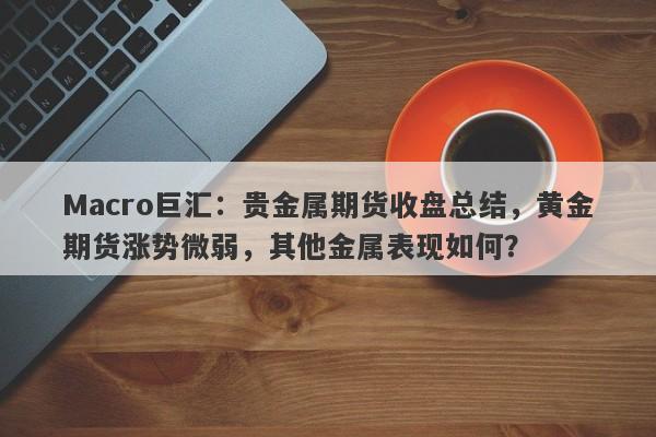 Macro巨汇：贵金属期货收盘总结，黄金期货涨势微弱，其他金属表现如何？-第1张图片-Macro Global Markets巨汇