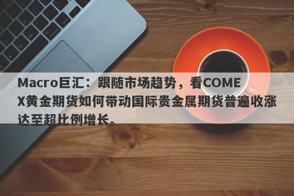 Macro巨汇：跟随市场趋势，看COMEX黄金期货如何带动国际贵金属期货普遍收涨达至超比例增长。-第1张图片-Macro Global Markets巨汇