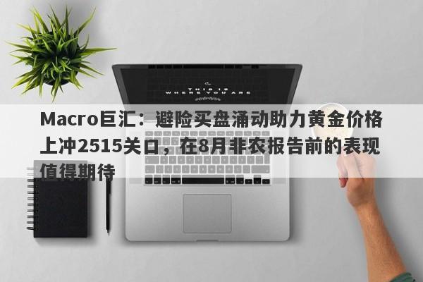 Macro巨汇：避险买盘涌动助力黄金价格上冲2515关口，在8月非农报告前的表现值得期待-第1张图片-Macro Global Markets巨汇