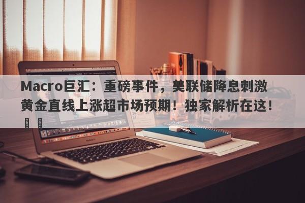 Macro巨汇：重磅事件，美联储降息刺激黄金直线上涨超市场预期！独家解析在这！ ​​-第1张图片-Macro Global Markets巨汇