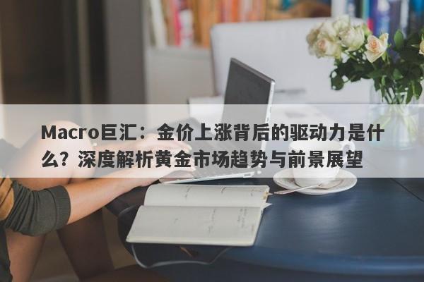Macro巨汇：金价上涨背后的驱动力是什么？深度解析黄金市场趋势与前景展望-第1张图片-Macro Global Markets巨汇
