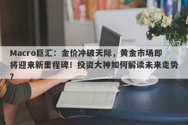 Macro巨汇：金价冲破天际，黄金市场即将迎来新里程碑！投资大神如何解读未来走势？-第1张图片-Macro Global Markets巨汇