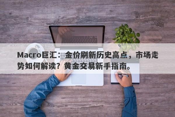 Macro巨汇：金价刷新历史高点，市场走势如何解读？黄金交易新手指南。-第1张图片-Macro Global Markets巨汇