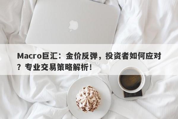 Macro巨汇：金价反弹，投资者如何应对？专业交易策略解析！-第1张图片-Macro Global Markets巨汇
