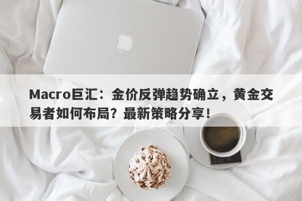 Macro巨汇：金价反弹趋势确立，黄金交易者如何布局？最新策略分享！-第1张图片-Macro Global Markets巨汇
