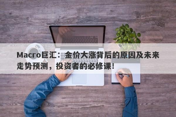 Macro巨汇：金价大涨背后的原因及未来走势预测，投资者的必修课！-第1张图片-Macro Global Markets巨汇