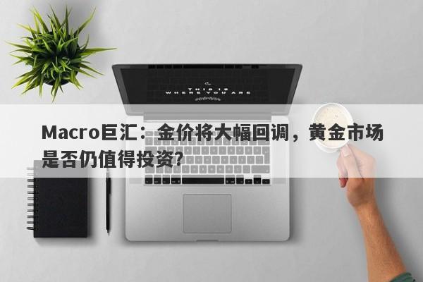 Macro巨汇：金价将大幅回调，黄金市场是否仍值得投资？-第1张图片-Macro Global Markets巨汇