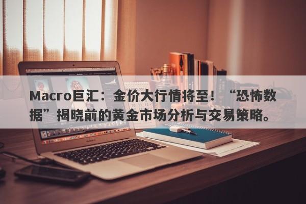 Macro巨汇：金价大行情将至！“恐怖数据”揭晓前的黄金市场分析与交易策略。-第1张图片-Macro Global Markets巨汇