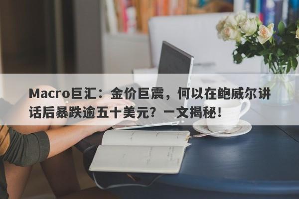 Macro巨汇：金价巨震，何以在鲍威尔讲话后暴跌逾五十美元？一文揭秘！-第1张图片-Macro Global Markets巨汇