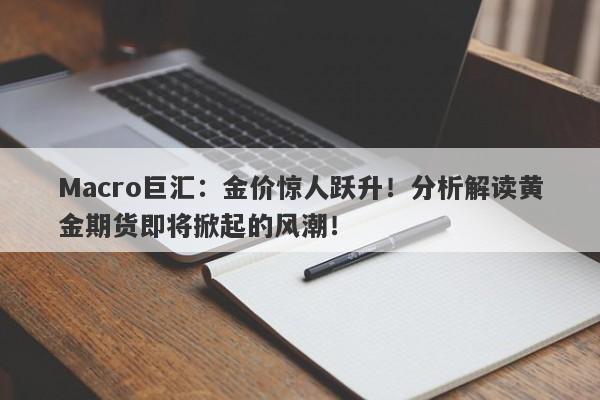 Macro巨汇：金价惊人跃升！分析解读黄金期货即将掀起的风潮！-第1张图片-Macro Global Markets巨汇