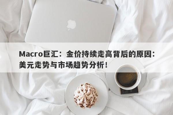 Macro巨汇：金价持续走高背后的原因：美元走势与市场趋势分析！-第1张图片-Macro Global Markets巨汇