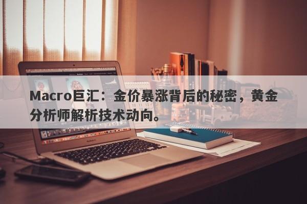 Macro巨汇：金价暴涨背后的秘密，黄金分析师解析技术动向。-第1张图片-Macro Global Markets巨汇