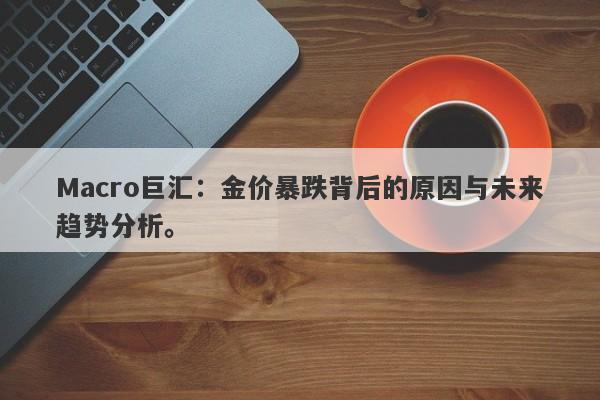Macro巨汇：金价暴跌背后的原因与未来趋势分析。-第1张图片-Macro Global Markets巨汇