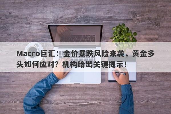 Macro巨汇：金价暴跌风险来袭，黄金多头如何应对？机构给出关键提示！-第1张图片-Macro Global Markets巨汇