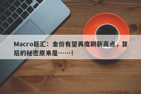 Macro巨汇：金价有望再度刷新高点，背后的秘密原来是……！-第1张图片-Macro Global Markets巨汇