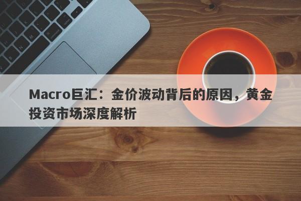 Macro巨汇：金价波动背后的原因，黄金投资市场深度解析-第1张图片-Macro Global Markets巨汇