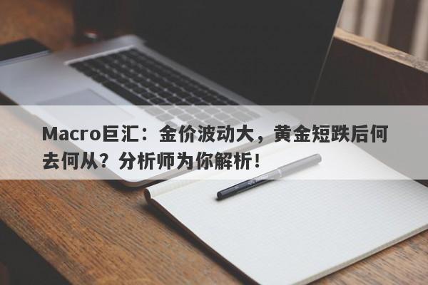 Macro巨汇：金价波动大，黄金短跌后何去何从？分析师为你解析！-第1张图片-Macro Global Markets巨汇