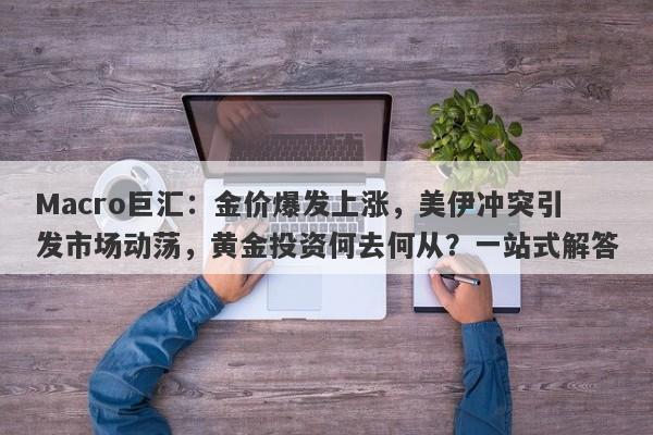 Macro巨汇：金价爆发上涨，美伊冲突引发市场动荡，黄金投资何去何从？一站式解答-第1张图片-Macro Global Markets巨汇