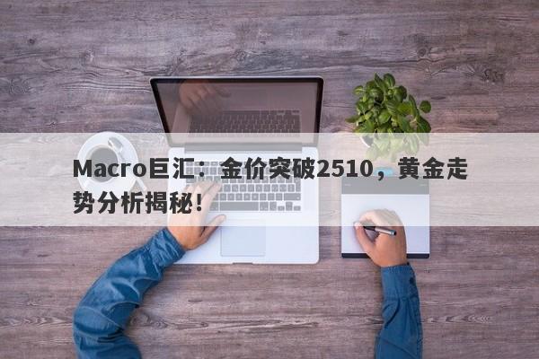 Macro巨汇：金价突破2510，黄金走势分析揭秘！-第1张图片-Macro Global Markets巨汇