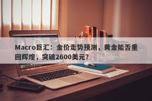 Macro巨汇：金价走势预测，黄金能否重回辉煌，突破2600美元？-第1张图片-Macro Global Markets巨汇