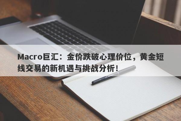 Macro巨汇：金价跌破心理价位，黄金短线交易的新机遇与挑战分析！-第1张图片-Macro Global Markets巨汇