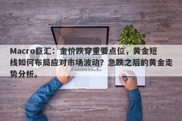 Macro巨汇：金价跌穿重要点位，黄金短线如何布局应对市场波动？急跌之后的黄金走势分析。-第1张图片-Macro Global Markets巨汇
