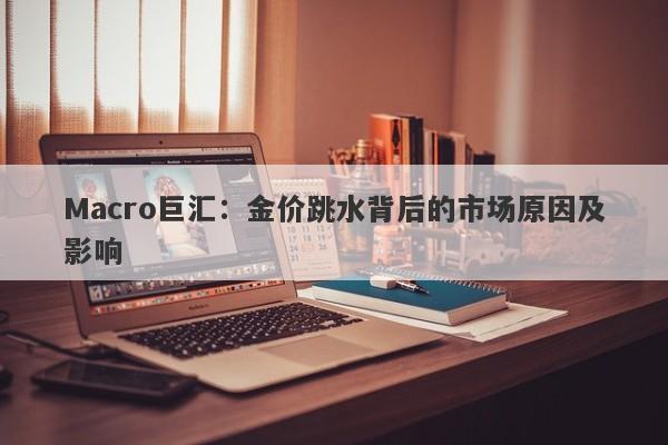 Macro巨汇：金价跳水背后的市场原因及影响-第1张图片-Macro Global Markets巨汇